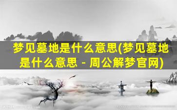 梦见墓地是什么意思(梦见墓地是什么意思 - 周公解梦官网)